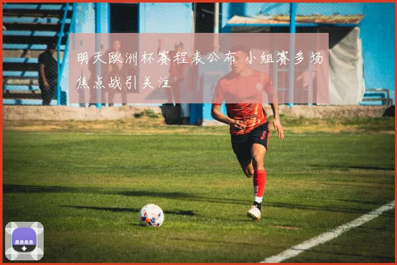 明天欧洲杯赛程表公布 小组赛多场焦点战引关注