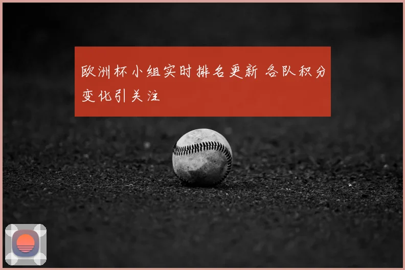 欧洲杯小组实时排名更新 各队积分变化引关注
