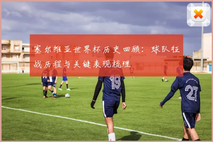 塞尔维亚世界杯历史回顾:球队征战历程与关键表现梳理