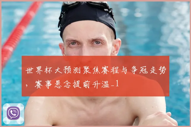 世界杯大预测聚焦赛程与争冠走势，赛事悬念提前升温_1
