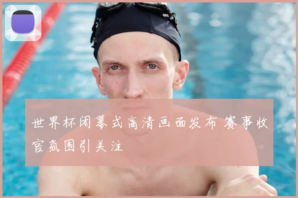 世界杯闭幕式高清画面发布 赛事收官氛围引关注