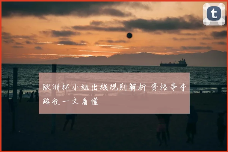 欧洲杯小组出线规则解析 资格争夺路径一文看懂