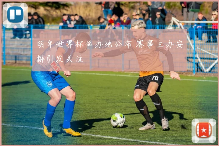 明年世界杯举办地公布 赛事主办安排引发关注
