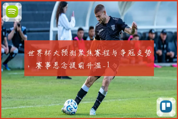 世界杯大预测聚焦赛程与争冠走势,赛事悬念提前升温_1