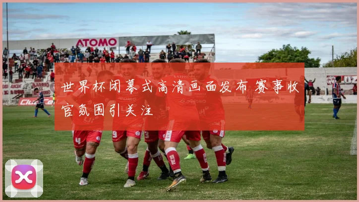 世界杯闭幕式高清画面发布 赛事收官氛围引关注
