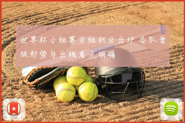 世界杯小组赛分组积分出炉 各队晋级形势与出线看点明确