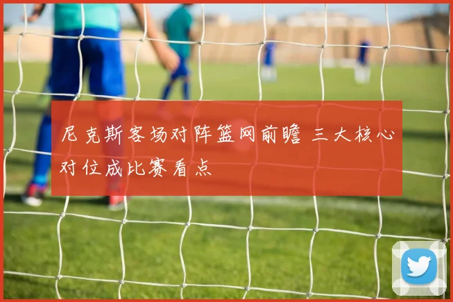 尼克斯客场对阵篮网前瞻 三大核心对位成比赛看点