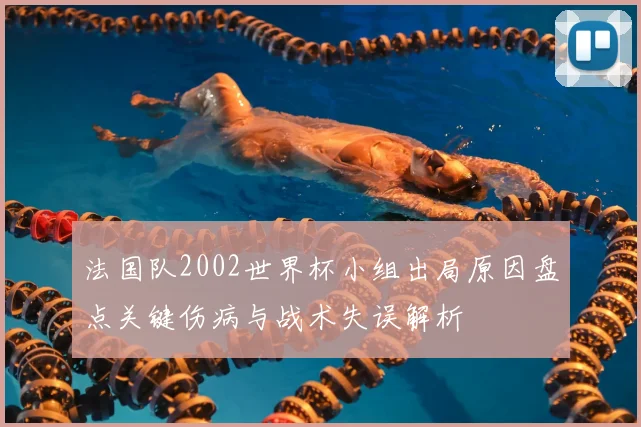 法国队2002世界杯小组出局原因盘点关键伤病与战术失误解析