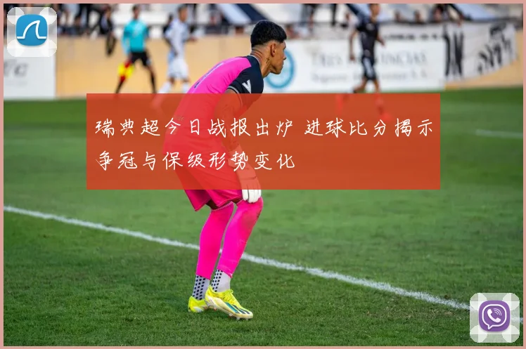 瑞典超今日战报出炉 进球比分揭示争冠与保级形势变化