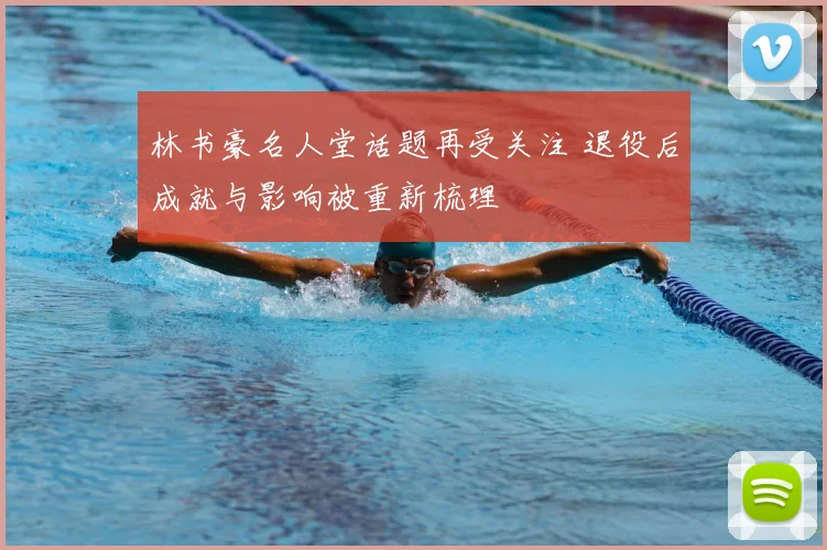 林书豪名人堂话题再受关注 退役后成就与影响被重新梳理