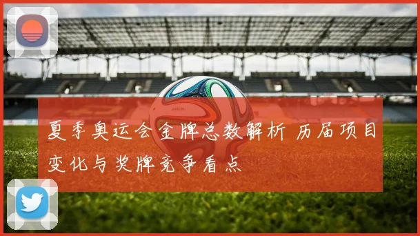 夏季奥运会金牌总数解析 历届项目变化与奖牌竞争看点