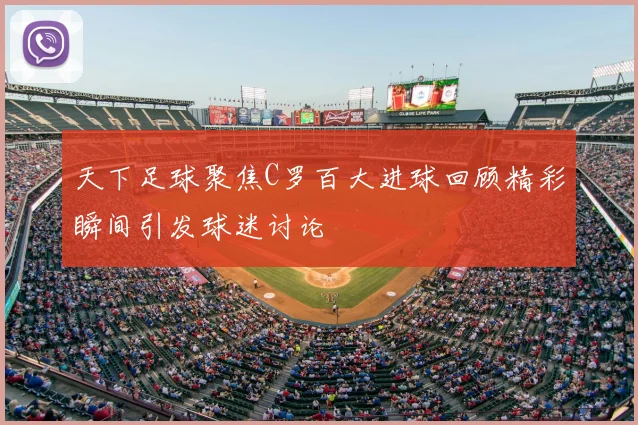 天下足球聚焦C罗百大进球回顾精彩瞬间引发球迷讨论
