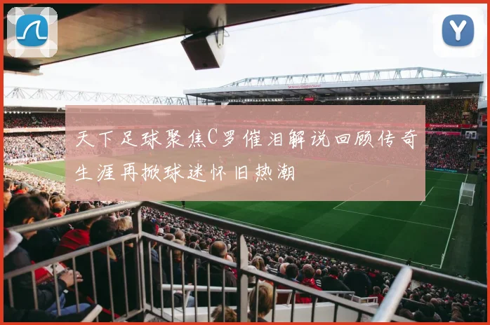 天下足球聚焦C罗催泪解说回顾传奇生涯再掀球迷怀旧热潮