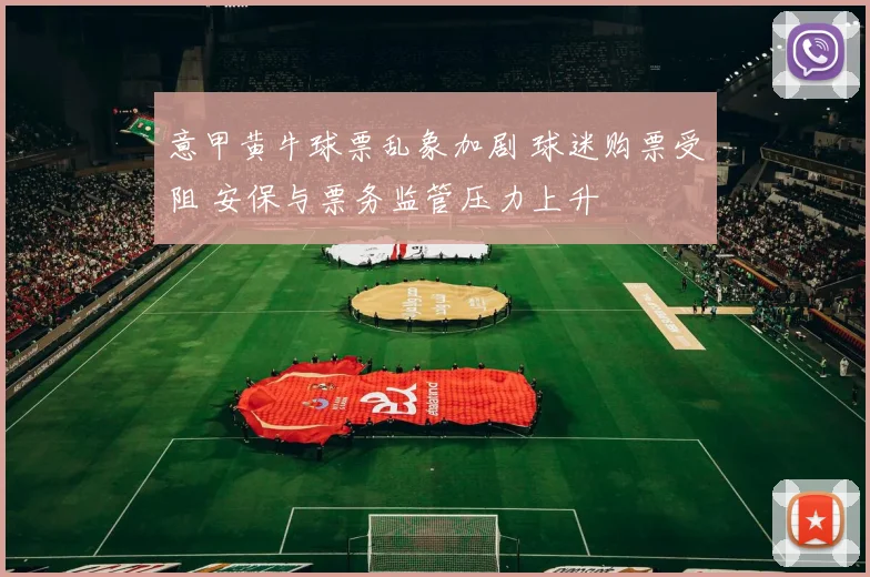意甲黄牛球票乱象加剧 球迷购票受阻 安保与票务监管压力上升