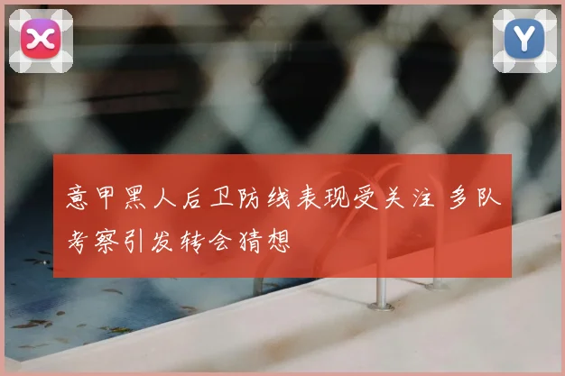 意甲黑人后卫防线表现受关注 多队考察引发转会猜想