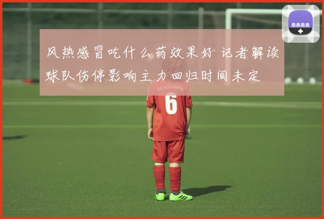 风热感冒吃什么药效果好 记者解读球队伤停影响主力回归时间未定
