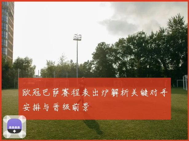 欧冠巴萨赛程表出炉解析关键对手安排与晋级前景