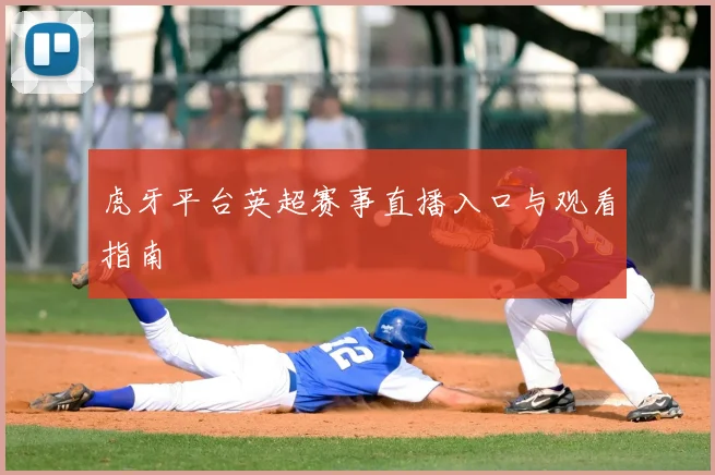 虎牙平台英超赛事直播入口与观看指南