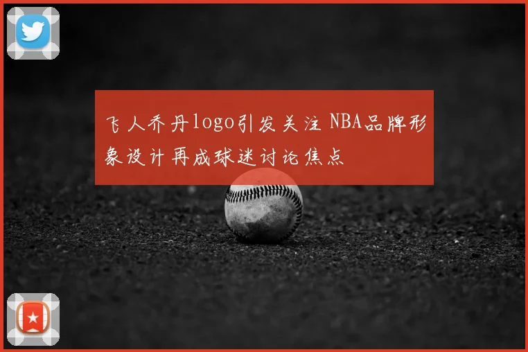 飞人乔丹logo引发关注 NBA品牌形象设计再成球迷讨论焦点