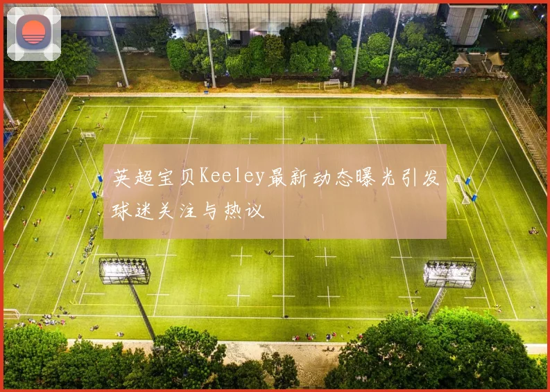 英超宝贝Keeley最新动态曝光引发球迷关注与热议