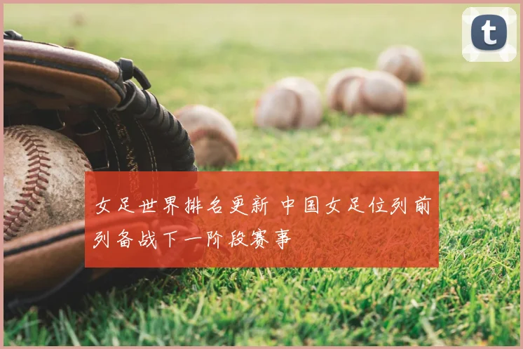 女足世界排名更新 中国女足位列前列备战下一阶段赛事