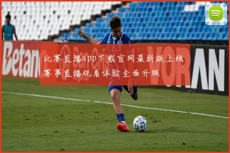 比赛直播app下载官网最新版上线 赛事直播观看体验全面升级