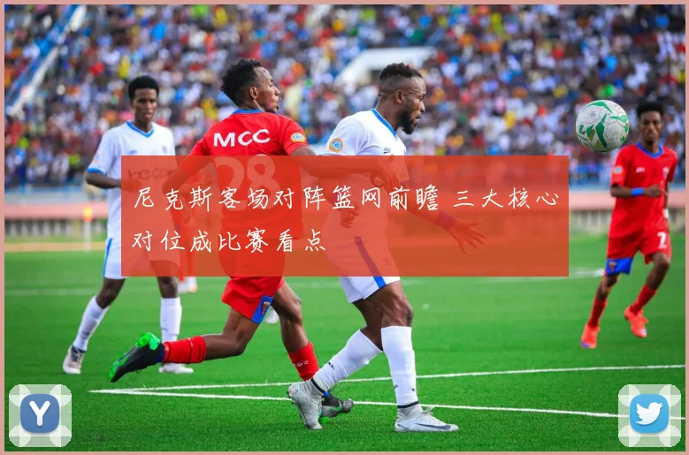 尼克斯客场对阵篮网前瞻 三大核心对位成比赛看点