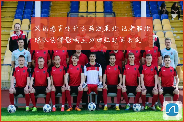 风热感冒吃什么药效果好 记者解读球队伤停影响主力回归时间未定