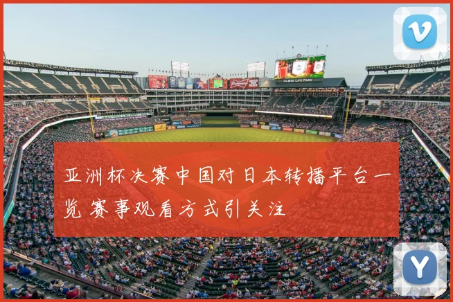 亚洲杯决赛中国对日本转播平台一览 赛事观看方式引关注