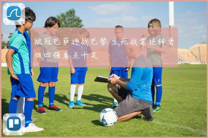 欧冠巴萨迎战巴黎 生死战需逆转晋级四强看点十足