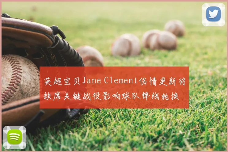 英超宝贝Jane Clement伤情更新将缺席关键战役影响球队锋线轮换