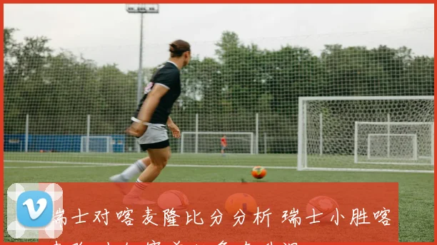 瑞士对喀麦隆比分分析 瑞士小胜喀麦隆 小组赛首轮争夺升温