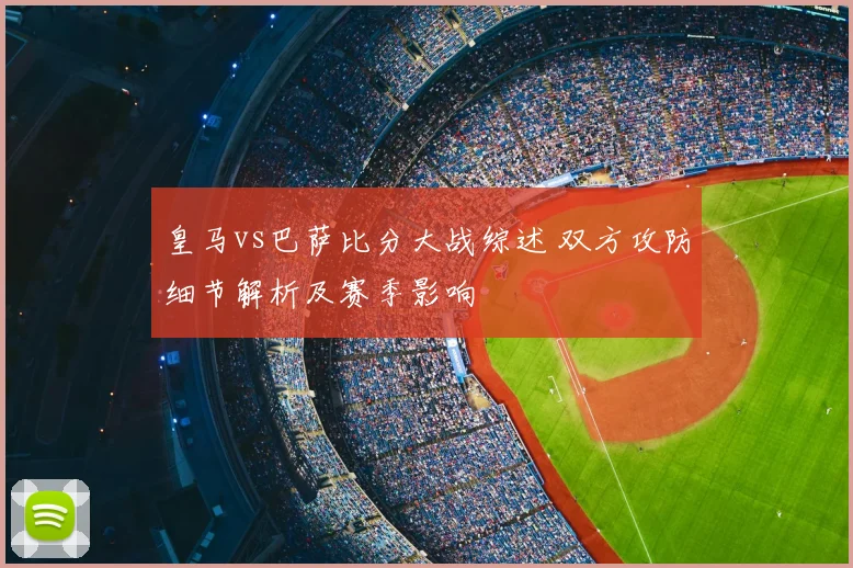 皇马vs巴萨比分大战综述 双方攻防细节解析及赛季影响