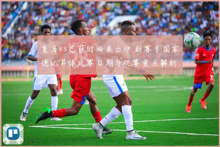 皇马vs巴萨时间表出炉 新赛季国家德比具体比赛日期与观赛重点解析