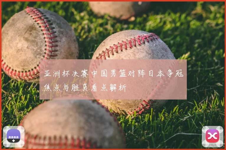 亚洲杯决赛中国男篮对阵日本争冠焦点与胜负看点解析