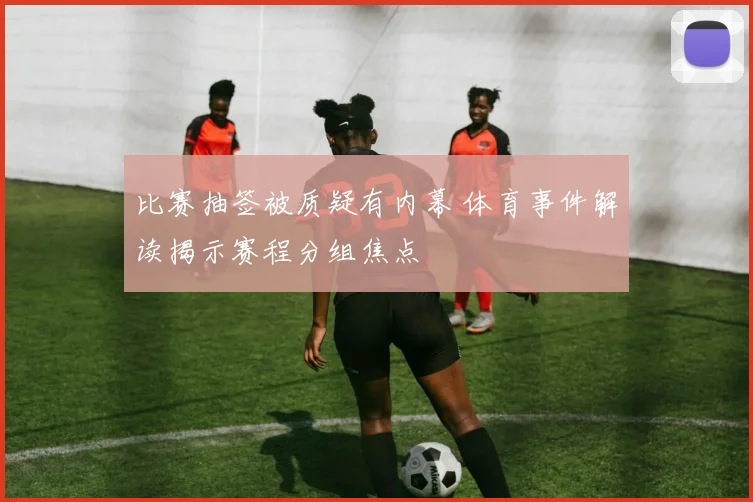比赛抽签被质疑有内幕 体育事件解读揭示赛程分组焦点