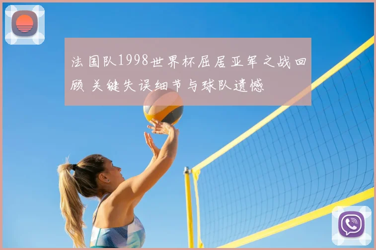 法国队1998世界杯屈居亚军之战回顾 关键失误细节与球队遗憾