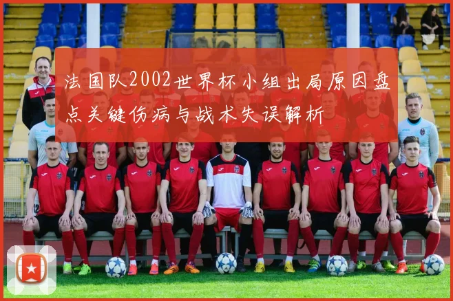 法国队2002世界杯小组出局原因盘点关键伤病与战术失误解析