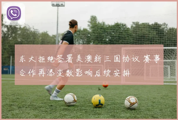 东大拒绝签署美澳新三国协议 赛事合作再添变数影响后续安排