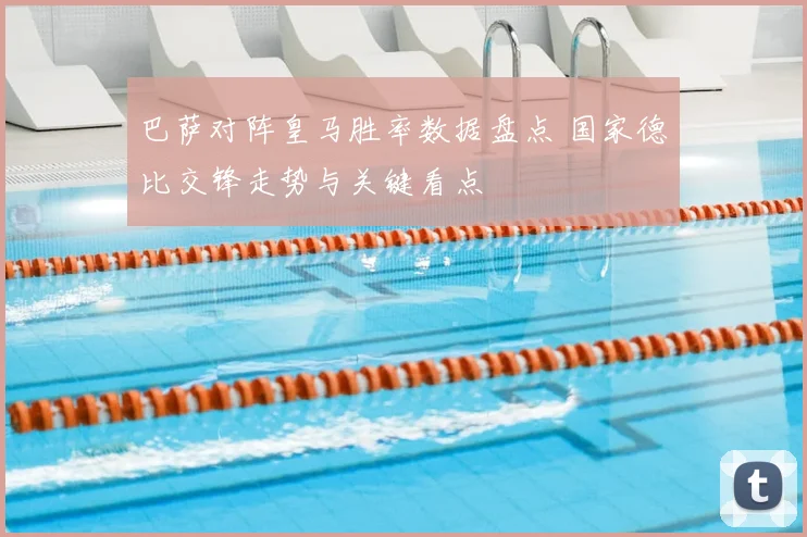 巴萨对阵皇马胜率数据盘点 国家德比交锋走势与关键看点