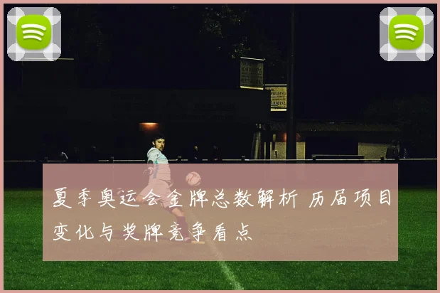 夏季奥运会金牌总数解析 历届项目变化与奖牌竞争看点