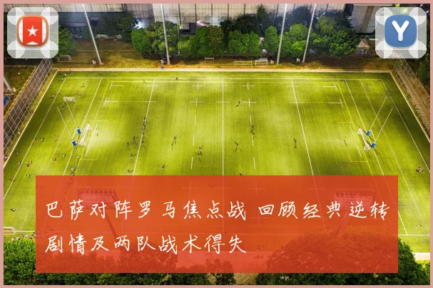 巴萨对阵罗马焦点战 回顾经典逆转剧情及两队战术得失