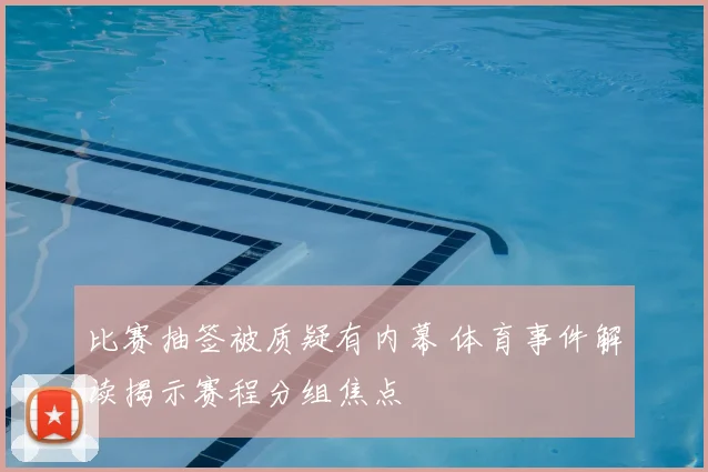 比赛抽签被质疑有内幕 体育事件解读揭示赛程分组焦点