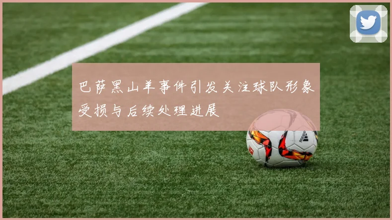 巴萨黑山羊事件引发关注球队形象受损与后续处理进展