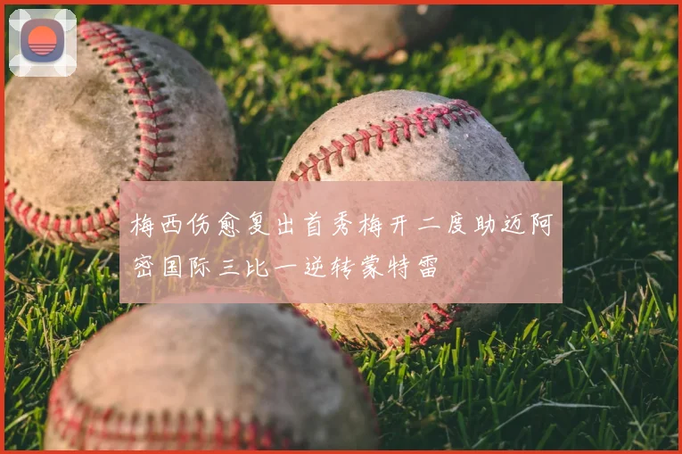 梅西伤愈复出首秀梅开二度助迈阿密国际三比一逆转蒙特雷