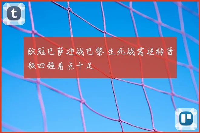欧冠巴萨迎战巴黎 生死战需逆转晋级四强看点十足