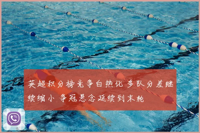 英超积分榜竞争白热化 多队分差继续缩小 争冠悬念延续到末轮