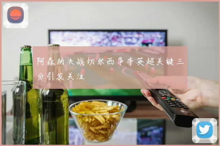 阿森纳决战切尔西争夺英超关键三分引发关注