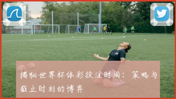 揭秘世界杯体彩投注时间：策略与截止时刻的博弈