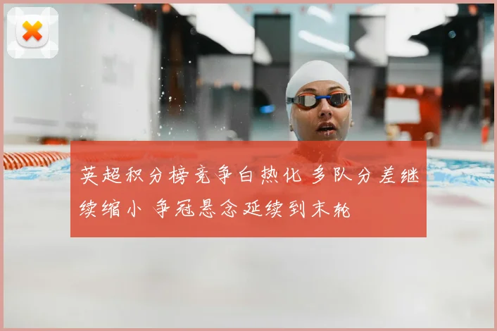 英超积分榜竞争白热化 多队分差继续缩小 争冠悬念延续到末轮
